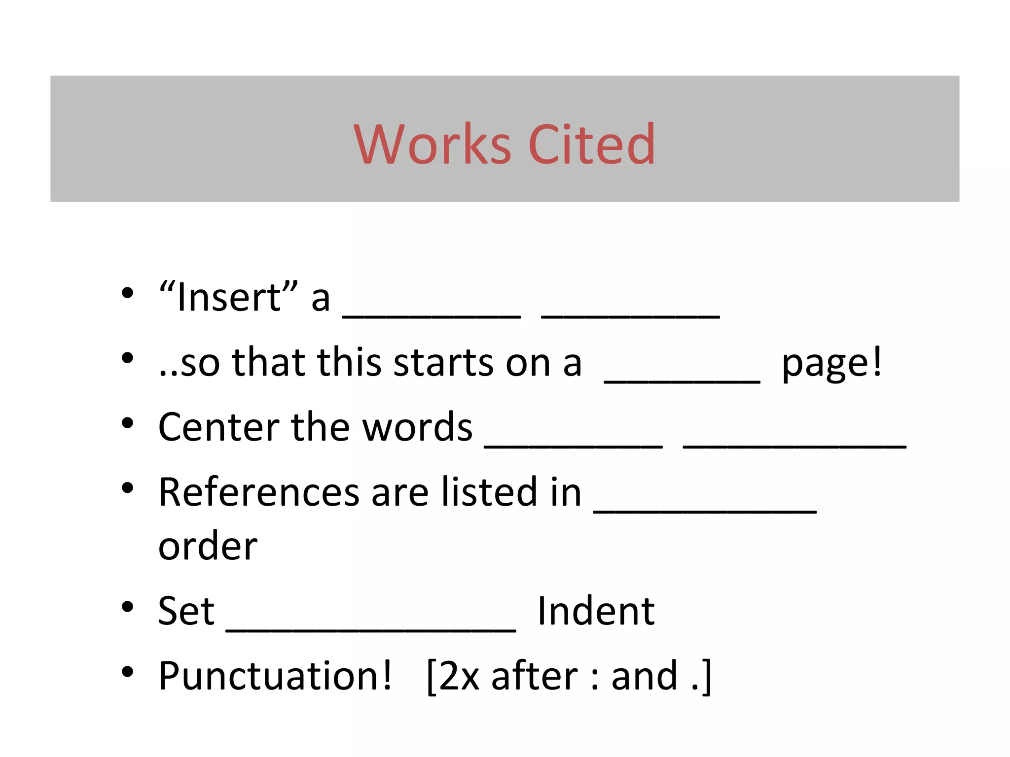 Works Cited
• “Insert” a ________ ________
• ..so that this starts on a _______ page!
• Center the words ________ __________
• References are listed in __________
order
• Set _____________ Indent
• Punctuation! [2x after : and .]
 