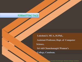 FORMATTING TAGS
Lakshmi.S, MCA.,M.Phil.,
Assistant Professor, Dept. of Computer
Science,
Sri Adi Chunchanagiri Women’s
College, Cumbum.
Dept. of Computer Science, Sri Adi Chunchanagiri Womens College, Cumbum.
 