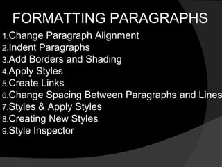 FORMATTING PARAGRAPHS
1.Change

Paragraph Alignment
2.Indent Paragraphs
3.Add Borders and Shading
4.Apply Styles
5.Create Links
6.Change Spacing Between Paragraphs and Lines
7.Styles & Apply Styles
8.Creating New Styles
9.Style Inspector

 