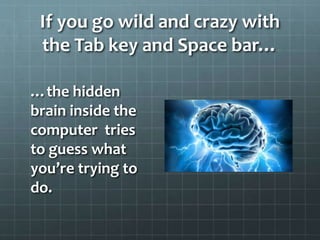 If you go wild and crazy with
the Tab key and Space bar…
…the hidden
brain inside the
computer tries
to guess what
you’re trying to
do.
 