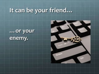 It can be your friend…
…or your
enemy.
 
