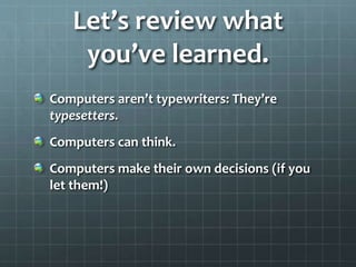 Let’s review what
you’ve learned.
Computers aren’t typewriters: They’re
typesetters.
Computers can think.
Computers make their own decisions (if you
let them!)
 