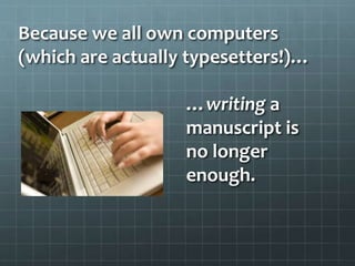 Because we all own computers
(which are actually typesetters!)…
…writing a
manuscript is
no longer
enough.
 