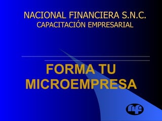 NACIONAL FINANCIERA S.N.C. CAPACITACIÓN EMPRESARIAL FORMA TU MICROEMPRESA 