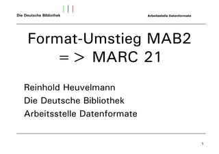 Die Deutsche Bibliothek         Arbeitsstelle Datenformate




     Format-Umstieg MAB2
        => MARC 21
   Reinhold Heuvelmann
   Die Deutsche Bibliothek
   Arbeitsstelle Datenformate


                                                             1
 