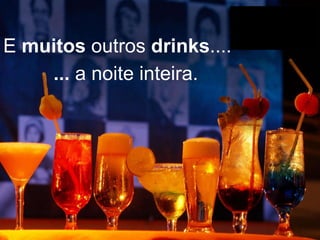 E muitos outros drinks....
... a noite inteira.

 