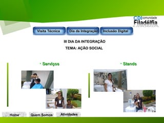 Home Quem Somos
III DIA DA INTEGRAÇÃO
TEMA: AÇÃO SOCIAL
• ServiçosServiços • StandsStands
Visita TécnicaVisita Técnica Dia da IntegraçãoDia da Integração Inclusão DigitalInclusão Digital
AtividadesAtividades
 