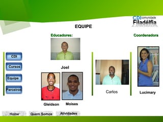 EQUIPEEQUIPE
Educadores:Educadores:
LucimaryLucimary
GleidsonGleidson
Home Quem Somos
CDICDI
CursosCursos
EquipeEquipe
ParceirosParceiros
MoisesMoises
CoordenadoraCoordenadora
AtividadesAtividades
Joel
Carlos
 