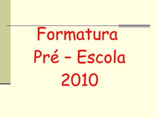 Formatura  Pré – Escola 2010 