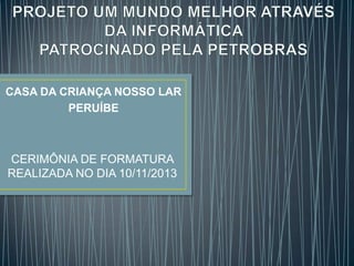 CASA DA CRIANÇA NOSSO LAR
PERUÍBE

CERIMÔNIA DE FORMATURA
REALIZADA NO DIA 10/11/2013

 