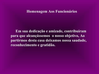Homenagem Aos Funcionários
Em sua dedicação e amizade, contribuíram
para que alcançássemos o nosso objetivo, Ao
partirmos desta casa deixamos nossa saudade,
reconhecimento e gratidão.
 