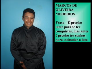 MARCOS DEMARCOS DE
OLIVEIRAOLIVEIRA
MEDEIROSMEDEIROS
Frase – É precisoFrase – É preciso
lutar para se terlutar para se ter
conquistas, mas antesconquistas, mas antes
é preciso ter sonhosé preciso ter sonhos
para estimular a lutapara estimular a luta
 