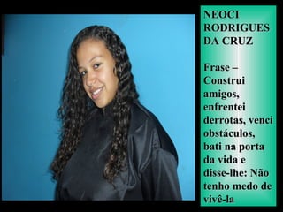 NEOCINEOCI
RODRIGUESRODRIGUES
DA CRUZDA CRUZ
Frase –Frase –
ConstruiConstrui
amigos,amigos,
enfrenteienfrentei
derrotas, venciderrotas, venci
obstáculos,obstáculos,
bati na portabati na porta
da vida eda vida e
disse-lhe: Nãodisse-lhe: Não
tenho medo detenho medo de
vivê-lavivê-la
 