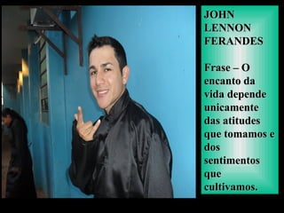 JOHNJOHN
LENNONLENNON
FERANDESFERANDES
Frase – OFrase – O
encanto daencanto da
vida dependevida depende
unicamenteunicamente
das atitudesdas atitudes
que tomamos eque tomamos e
dosdos
sentimentossentimentos
queque
cultivamos.cultivamos.
 