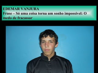 EDEMAR VANJURAEDEMAR VANJURA
Frase – Só uma coisa torna um sonho impossivel: OFrase – Só uma coisa torna um sonho impossivel: O
medo de fracassarmedo de fracassar
 