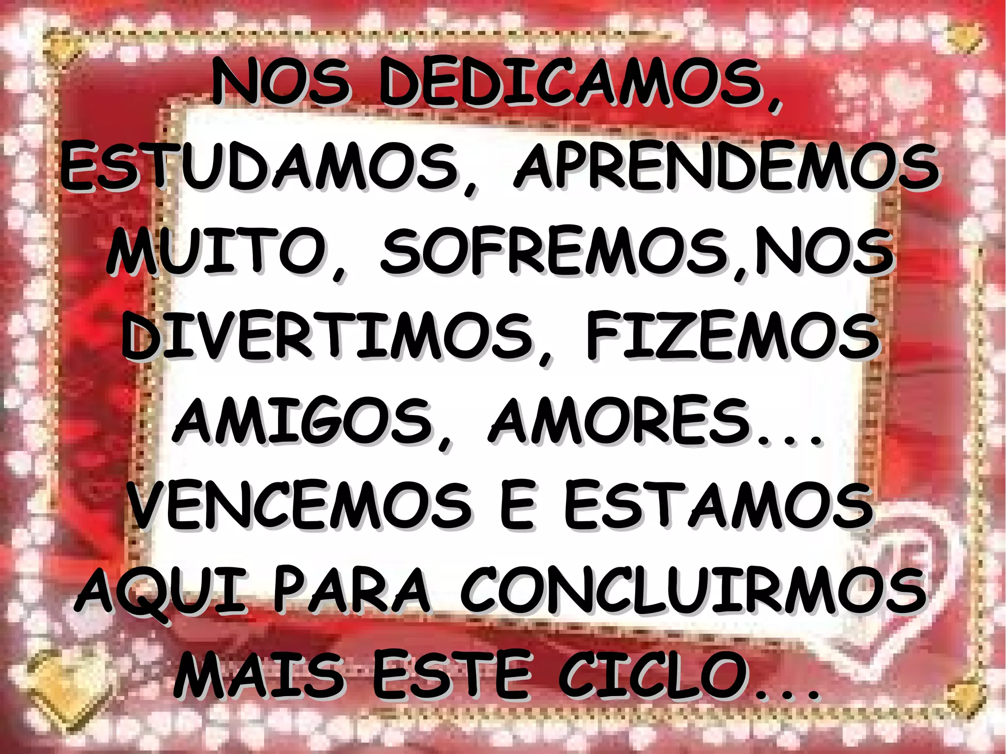NOS DEDICAMOS,NOS DEDICAMOS,
ESTUDAMOS, APRENDEMOSESTUDAMOS, APRENDEMOS
MUITO, SOFREMOS,NOSMUITO, SOFREMOS,NOS
DIVERTIMOS, FIZEMOSDIVERTIMOS, FIZEMOS
AMIGOS, AMORES...AMIGOS, AMORES...
VENCEMOS E ESTAMOSVENCEMOS E ESTAMOS
AQUI PARA CONCLUIRMOSAQUI PARA CONCLUIRMOS
MAIS ESTE CICLO...MAIS ESTE CICLO...