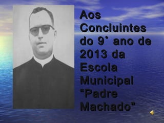 Aos
Concluintes
do 9˚ ano de
2013 da
Escola
Municipal
“Padre
Machado”

 