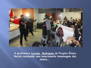 A professora Luciana Rodrigues do Projeto Étnico
Racial recebendo uma emocionante homenagem dos
                    alunos...
 