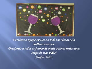 Parabéns a equipe escolar e a todos os alunos pelo
                   brilhante evento.
Desejamos a todos os formando muito sucesso nesta nova
                 etapa de suas vidas!
                     Begbie 2012
 