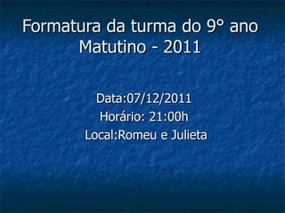 Formatura da turma do 9° ano Matutino - 2011 Data:07/12/2011 Horário: 21:00h Local:Romeu e Julieta 