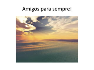 Amigos para sempre!
 