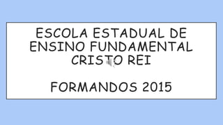 ESCOLA ESTADUAL DE
ENSINO FUNDAMENTAL
CRISTO REI
FORMANDOS 2015
 