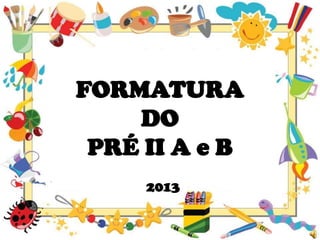 FORMATURA
DO
PRÉ II A e B
2013

 