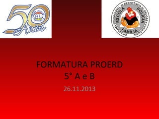 FORMATURA PROERD
5° A e B
26.11.2013

 