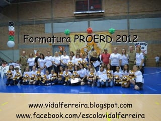 Formatura PROERD 2012




   www.vidalferreira.blogspot.com
www.facebook.com/escolavidalferreira
 