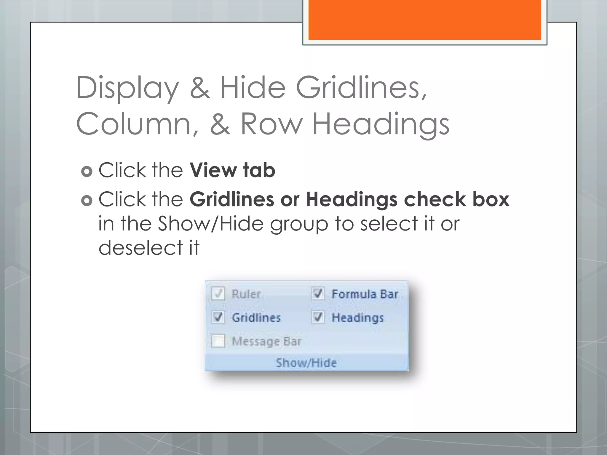 Display & Hide Gridlines,
Column, & Row Headings
 Click the View tab
 Click the Gridlines or Headings check box
  in the Show/Hide group to select it or
  deselect it
 