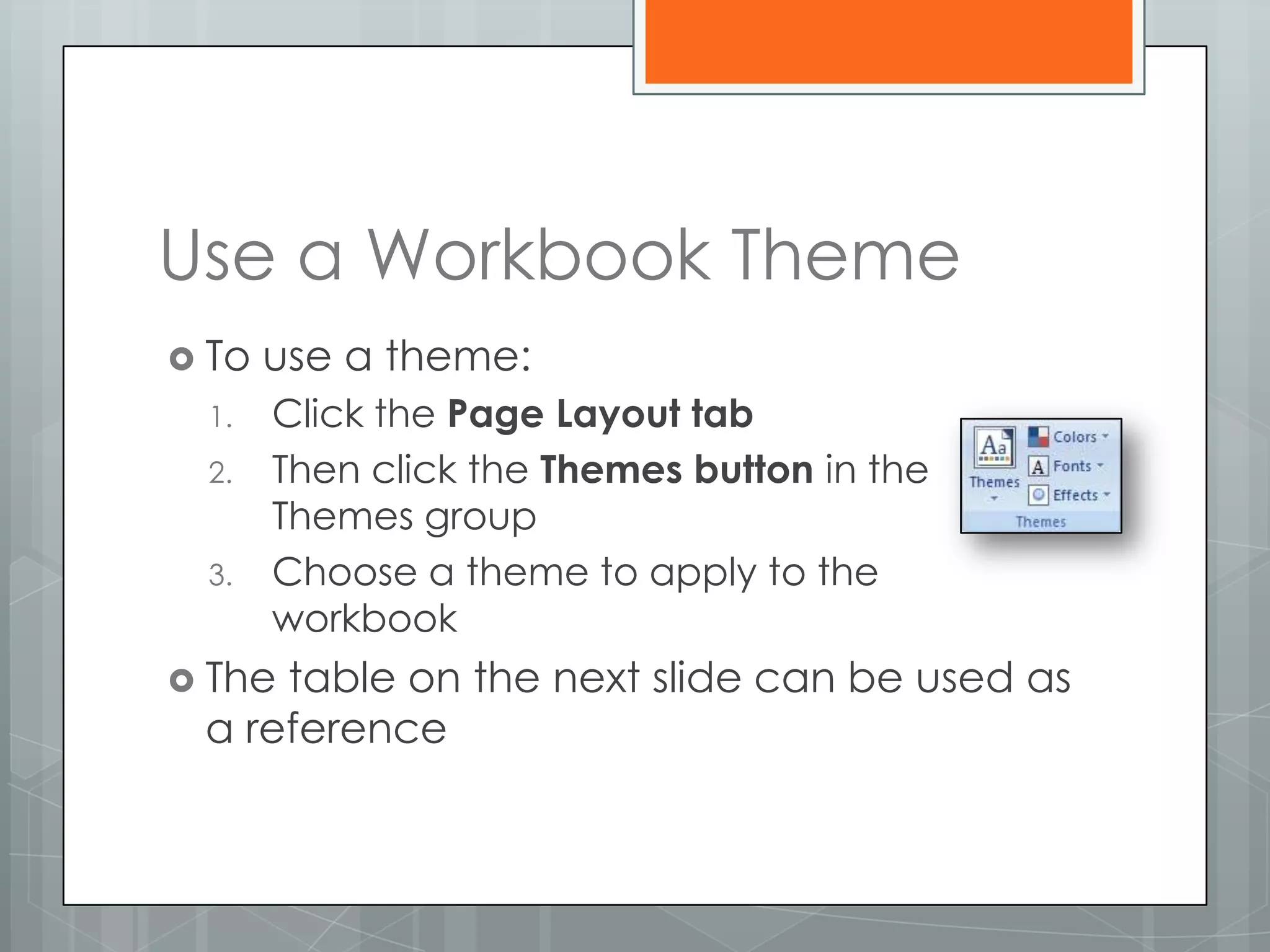 Use a Workbook Theme
 To   use a theme:
 1.    Click the Page Layout tab
 2.    Then click the Themes button in the
       Themes group
 3.    Choose a theme to apply to the
       workbook
 Thetable on the next slide can be used as
 a reference
 