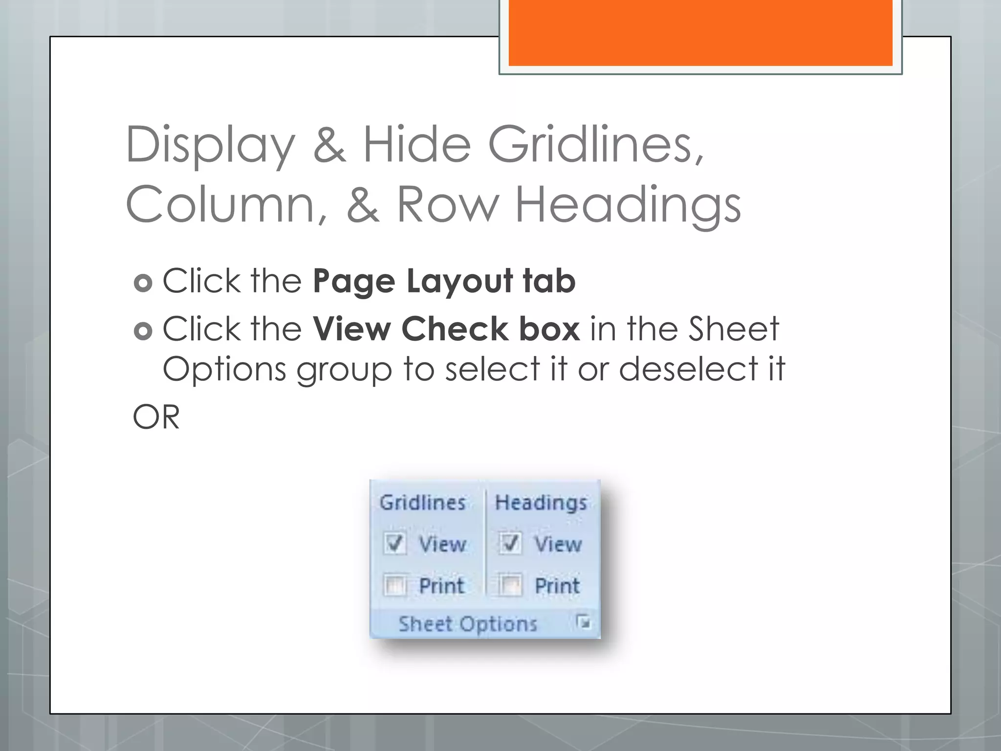 Display & Hide Gridlines,
Column, & Row Headings
 Click the Page Layout tab
 Click the View Check box in the Sheet
  Options group to select it or deselect it
OR
 