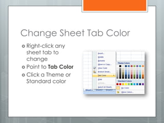 Change Sheet Tab Color
 Right-clickany
  sheet tab to
  change
 Point to Tab Color
 Click a Theme or
  Standard color
 