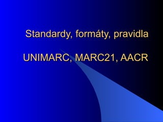 Standardy, formáty, pravidla UNIMARC, MARC21, AACR   
