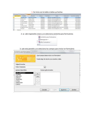 1. Se inicia con la tabla o tablas ya hechas
2. se abre lapestaña creara y se selecciona asistente para formularios
3. sale esta pestaña y se selecciona los campos para incluir en formulario