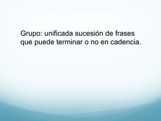 Grupo: unificada sucesión de frases
que puede terminar o no en cadencia.
 