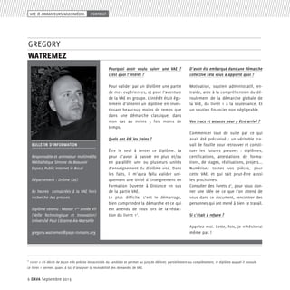 VAE & ANIMATEURS MULTIMéDIA

portrait

gregory
watremez
Pourquoi avoir voulu suivre une VAE ?
c’est quoi l’intérêt ?

D’avoir été embarqué dans une démarche
collective cela vous a apporté quoi ?

Pour valider par un diplôme une partie
de mes expériences, et pour l’aventure
de la VAE en groupe. L’intérêt était également d’obtenir un diplôme en investissant beaucoup moins de temps que
dans une démarche classique, dans
mon cas au moins 5 fois moins de
temps.

Motivation, soutien administratif, entraide, aide à la compréhension du déroulement de la démarche globale de
la VAE, du livret 1 à la soutenance. Et
un soutien financier non négligeable.

Quels ont été les freins ?
BULLETIN D’information
Responsable et animateur multimédia
Médiathèque Simone de Beauvoir
Espace Public Internet le Bocal
Département : Drôme (26)
80 heures consacrées à la VAE hors
recherche des preuves
Diplôme obtenu : Master 1ère année VTI
(Veille Technologique et Innovation)
Université Paul Cézanne Aix-Marseille

Être le seul à tenter ce diplôme. La
peur d’avoir à passer en plus et/ou
en parallèle une ou plusieurs unités
d’enseignement du diplôme visé. Dans
les faits, il m’aura fallu valider uniquement une Unité d’Enseignement en
Formation Ouverte à Distance en sus
de la partie VAE.
Le plus difficile, c’est le démarrage,
bien comprendre la démarche et ce qui
est attendu de vous lors de la rédaction du livret 18.

gregory.watremez@pays-romans.org

8

Vos trucs et astuces pour y être arrivé ?
Commencer tout de suite par ce qui
avait été préconisé  : un véritable travail de fouille pour retrouver et constituer les futures preuves  : diplômes,
certifications, attestations de formations, de stages, réalisations, projets...
Numérisez toutes vos pièces, pour
cette VAE, et qui sait peut-être aussi
les prochaines.
Consulter des livrets 28, pour vous donner une idée de ce que l’on attend de
vous dans ce document, rencontrer des
personnes qui ont mené à bien ce travail.
Si c’était à refaire ?
Appelez moi. Cette, fois, je n’hésiterai
même pas !

Livret 2 > Il décrit de façon très précise les activités du candidat et permet au jury de délivrer, partiellement ou complètement, le diplôme auquel il postule.

Le livret 1 permet, quant à lui, d’analyser la recevabilité des demandes de VAE.

6 DAVA Septembre 2013

 