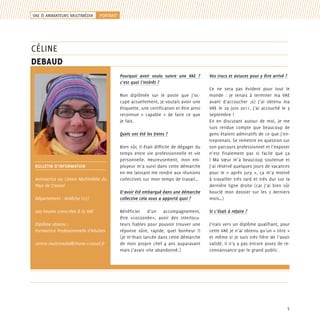 VAE & ANIMATEURS MULTIMéDIA

portrait

céLINe
DebauD
Pourquoi avoir voulu suivre une VAE ?
c’est quoi l’intérêt ?
Non diplômée sur le poste que j’occupe actuellement, je voulais avoir une
étiquette, une certification et être ainsi
reconnue « capable » de faire ce que
je fais.
Quels ont été les freins ?

BULLETIN D’information
Animatrice au Centre Multimédia du
Pays de Crussol
Département : Ardèche (07)
200 heures conscrées à la VAE
Diplôme obtenu :
Formatrice Professionnelle d’Adultes
centre.multimedia@rhone-crussol.fr

Bien sûr, il était difficile de dégager du
temps entre vie professionnelle et vie
personnelle. Heureusement, mon employeur m’a suivi dans cette démarche
en me laissant me rendre aux réunions
collectives sur mon temps de travail…
D’avoir été embarqué dans une démarche
collective cela vous a apporté quoi ?
Bénéficier d’un accompagnement,
être «cocoonée», avoir des interlocuteurs fiables pour pouvoir trouver une
réponse sûre, rapide, quel bonheur !!
(je m’étais lancée dans cette démarche
de mon propre chef 4 ans auparavant
mais j’avais vite abandonné.)

Vos trucs et astuces pour y être arrivé ?
Ce ne sera pas évident pour tout le
monde : je tenais à terminer ma VAE
avant d’accoucher ;o) J’ai obtenu ma
VAE le 29 juin 2011, j’ai accouché le 3
septembre !
En en discutant autour de moi, je me
suis rendue compte que beaucoup de
gens étaient admiratifs de ce que j’entreprenais. Se remettre en question sur
son parcours professionnel et l’exposer
n’est finalement pas si facile que ça
! Ma sœur m’a beaucoup soutenue et
j’ai réservé quelques jours de vacances
pour le « après jury », ça m’a motivé
à travailler très tard et très dur sur la
dernière ligne droite (car j’ai bien sûr
bouclé mon dossier sur les 2 derniers
mois…)
Si c’était à refaire ?
J’irais vers un diplôme qualifiant, pour
cette VAE je n’ai obtenu qu’un « titre »
et même si je suis très fière de l’avoir
validé, il n’y a pas encore assez de reconnaissance par le grand public.

5

 