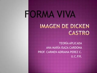 IMAGEN DE DICKEN CASTRO FORMA VIVA TEORÍA APLICADA ANA MARÍA ISAZA CARDONA PROF. CARMEN ADRIANA PEREZ C. U.C.P.R. 