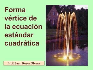 Prof. Juan Reyes Olvera
Forma
vértice de
la ecuación
estándar
cuadrática
 