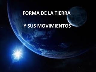 FORMA DE LA TIERRA

Y SUS MOVIMIENTOS
 