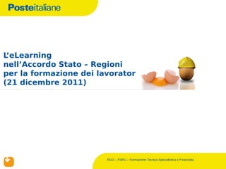 L’eLearning
nell’Accordo Stato – Regioni
per la formazione dei lavoratori
(21 dicembre 2011)




                        RUO – FSRU – Formazione Tecnico-Specialistica e Finanziata
 
