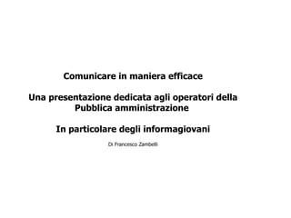 Comunicare in maniera efficace Una presentazione dedicata agli operatori della Pubblica amministrazione  In particolare degli informagiovani Di Francesco Zambelli 