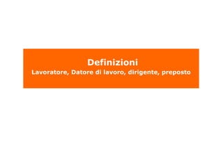 Definizioni
Lavoratore, Datore di lavoro, dirigente, preposto
 