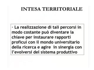INTESA TERRITORIALE La realizzazione di tali percorsi in modo costante può diventare la chiave per instaurare rapporti proficui con il mondo universitario  della ricerca e agire  in sinergia con l’evolversi del sistema produttivo 