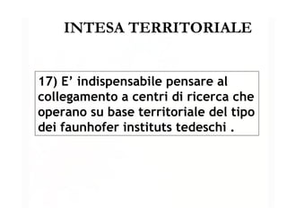 INTESA TERRITORIALE 17) E’ indispensabile pensare al collegamento a centri di ricerca che operano su base territoriale del tipo dei faunhofer instituts tedeschi   . 