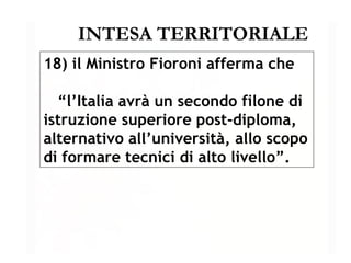 INTESA TERRITORIALE 18) il Ministro Fioroni afferma che “ l’Italia avrà un secondo filone di istruzione superiore post-diploma, alternativo all’università, allo scopo di formare tecnici di alto livello”. 