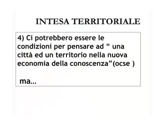INTESA TERRITORIALE 4) Ci potrebbero essere le condizioni per pensare ad “ una città ed un territorio nella nuova economia della conoscenza”(ocse ) ma… 