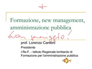 Formazione, new management, amministrazione pubblica prof. Lorenzo Cantoni Presidente I.Re.F. - Istituto Regionale lombardo di Formazione per l’amministrazione pubblica 