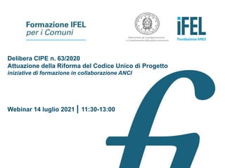 Delibera CIPE n. 63/2020
Attuazione della Riforma del Codice Unico di Progetto
iniziative di formazione in collaborazione ANCI
Webinar 14 luglio 2021 | 11:30-13:00
 